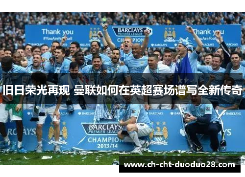 旧日荣光再现 曼联如何在英超赛场谱写全新传奇 旧日荣光再现 曼联如何在英超赛场谱写全新传奇