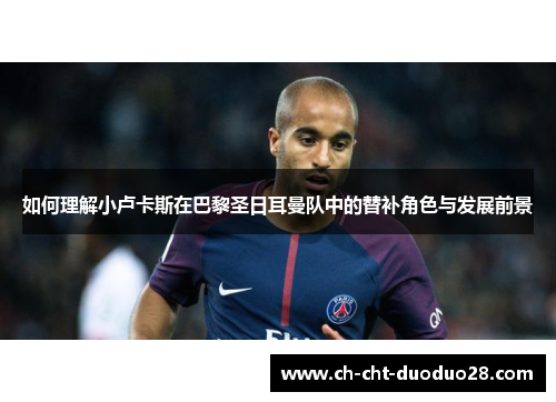 如何理解小卢卡斯在巴黎圣日耳曼队中的替补角色与发展前景 如何理解小卢卡斯在巴黎圣日耳曼队中的替补角色与发展前景