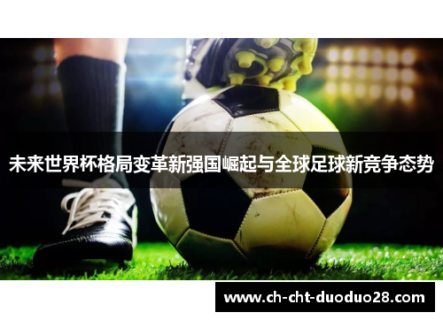 未来世界杯格局变革新强国崛起与全球足球新竞争态势 未来世界杯格局变革新强国崛起与全球足球新竞争态势