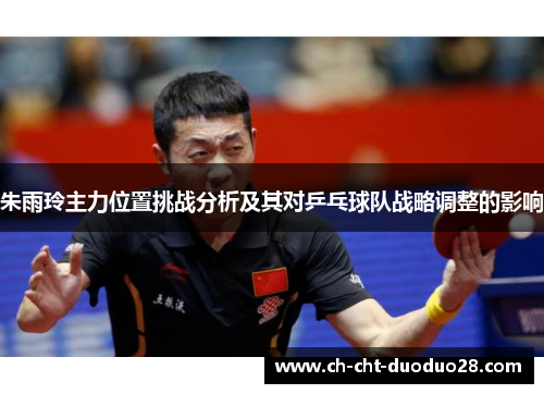 朱雨玲主力位置挑战分析及其对乒乓球队战略调整的影响 朱雨玲主力位置挑战分析及其对乒乓球队战略调整的影响