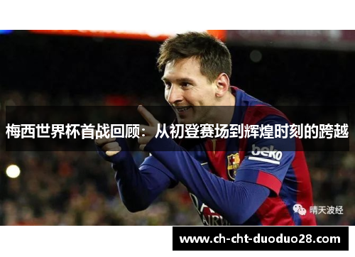 梅西世界杯首战回顾:从初登赛场到辉煌时刻的跨越 梅西世界杯首战回顾:从初登赛场到辉煌时刻的跨越