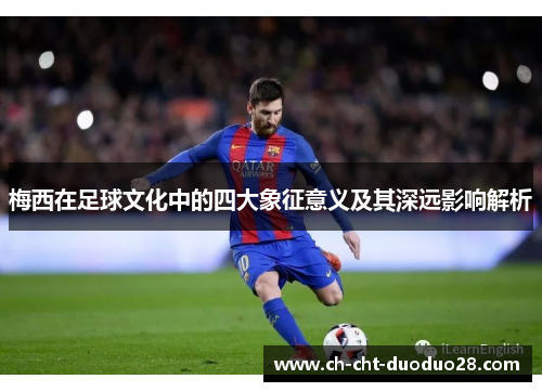 梅西在足球文化中的四大象征意义及其深远影响解析 梅西在足球文化中的四大象征意义及其深远影响解析