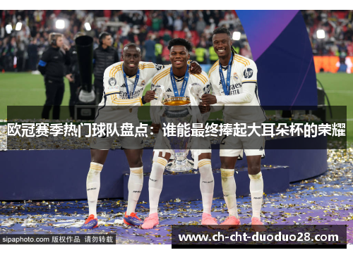 欧冠赛季热门球队盘点：谁能最终捧起大耳朵杯的荣耀