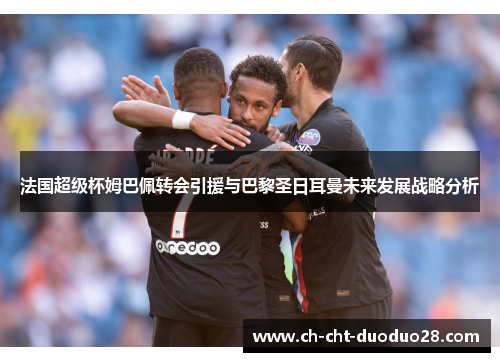 法国超级杯姆巴佩转会引援与巴黎圣日耳曼未来发展战略分析 法国超级杯姆巴佩转会引援与巴黎圣日耳曼未来发展战略分析