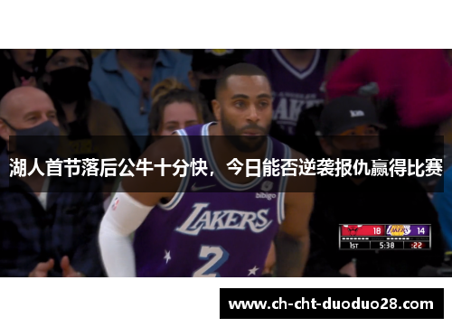 湖人首节落后公牛十分快,今日能否逆袭报仇赢得比赛 湖人首节落后公牛十分快,今日能否逆袭报仇赢得比赛