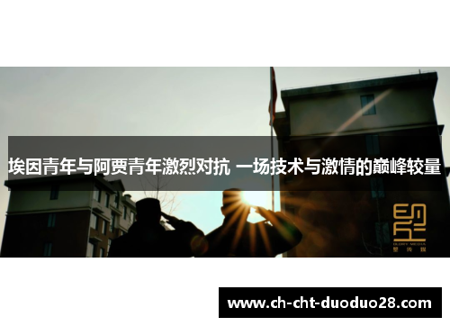 埃因青年与阿贾青年激烈对抗 一场技术与激情的巅峰较量