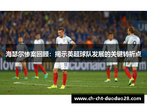 海瑟尔惨案回顾:揭示英超球队发展的关键转折点 海瑟尔惨案回顾:揭示英超球队发展的关键转折点