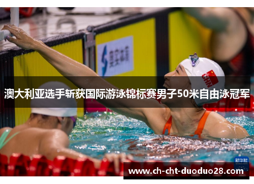澳大利亚选手斩获国际游泳锦标赛男子50米自由泳冠军 澳大利亚选手斩获国际游泳锦标赛男子50米自由泳冠军