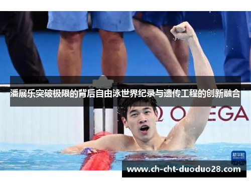 潘展乐突破极限的背后自由泳世界纪录与遗传工程的创新融合