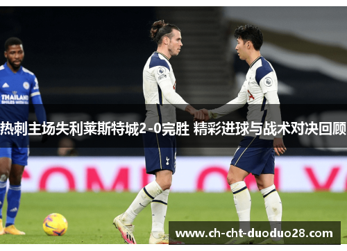热刺主场失利莱斯特城2-0完胜 精彩进球与战术对决回顾
