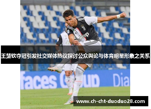 王楚钦夺冠引发社交媒体热议探讨公众舆论与体育明星形象之关系 王楚钦夺冠引发社交媒体热议探讨公众舆论与体育明星形象之关系