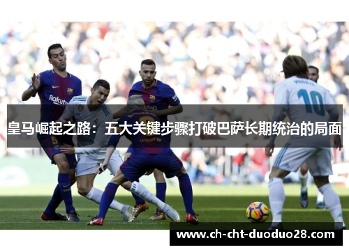 皇马崛起之路：五大关键步骤打破巴萨长期统治的局面