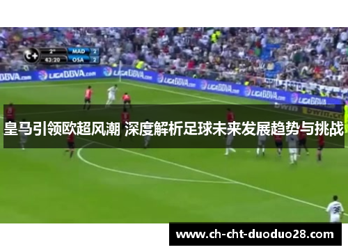 皇马引领欧超风潮 深度解析足球未来发展趋势与挑战 皇马引领欧超风潮 深度解析足球未来发展趋势与挑战