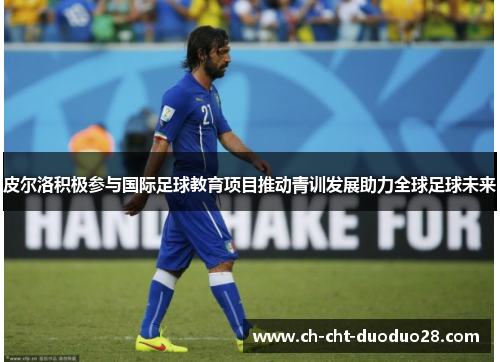 皮尔洛积极参与国际足球教育项目推动青训发展助力全球足球未来 皮尔洛积极参与国际足球教育项目推动青训发展助力全球足球未来