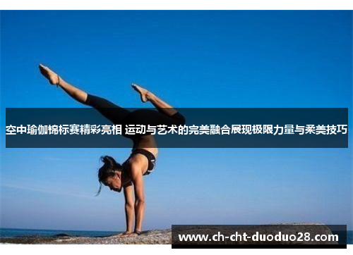 空中瑜伽锦标赛精彩亮相 运动与艺术的完美融合展现极限力量与柔美技巧