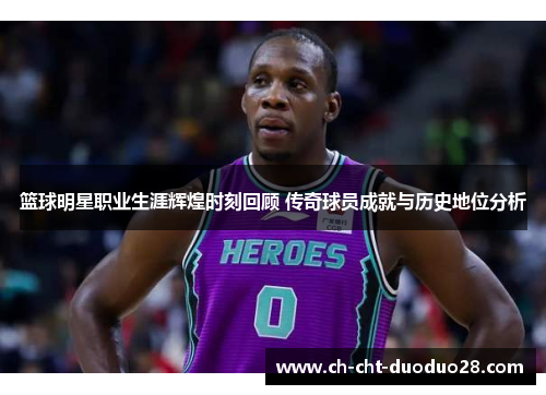 篮球明星职业生涯辉煌时刻回顾 传奇球员成就与历史地位分析 篮球明星职业生涯辉煌时刻回顾 传奇球员成就与历史地位分析