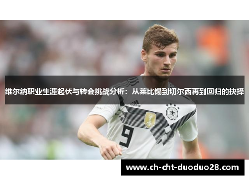 维尔纳职业生涯起伏与转会挑战分析:从莱比锡到切尔西再到回归的抉择 维尔纳职业生涯起伏与转会挑战分析:从莱比锡到切尔西再到回归的抉择