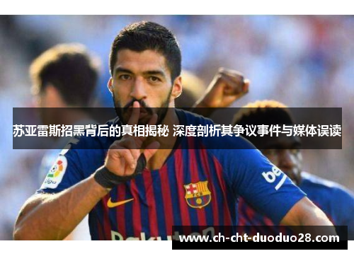 苏亚雷斯招黑背后的真相揭秘 深度剖析其争议事件与媒体误读