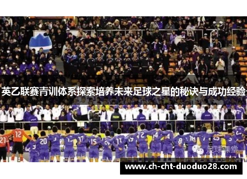 英乙联赛青训体系探索培养未来足球之星的秘诀与成功经验 英乙联赛青训体系探索培养未来足球之星的秘诀与成功经验