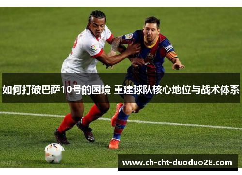 如何打破巴萨10号的困境 重建球队核心地位与战术体系