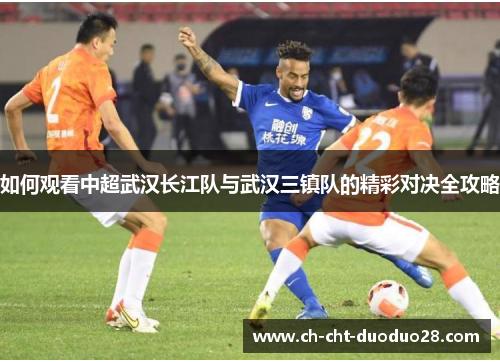 如何观看中超武汉长江队与武汉三镇队的精彩对决全攻略