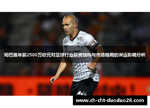 姆巴佩年薪2500万欧元对足球行业薪资结构与市场格局的深远影响分析