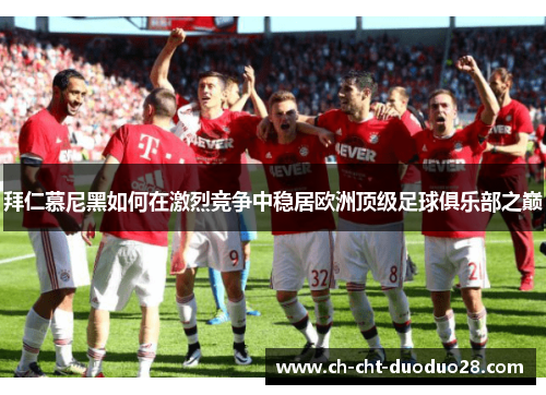 拜仁慕尼黑如何在激烈竞争中稳居欧洲顶级足球俱乐部之巅