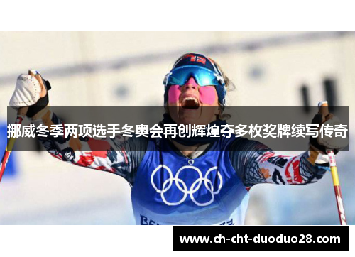 挪威冬季两项选手冬奥会再创辉煌夺多枚奖牌续写传奇