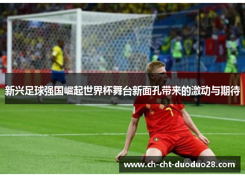 新兴足球强国崛起世界杯舞台新面孔带来的激动与期待 新兴足球强国崛起世界杯舞台新面孔带来的激动与期待