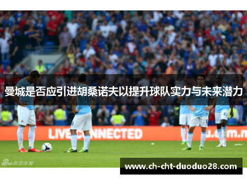 曼城是否应引进胡桑诺夫以提升球队实力与未来潜力 曼城是否应引进胡桑诺夫以提升球队实力与未来潜力