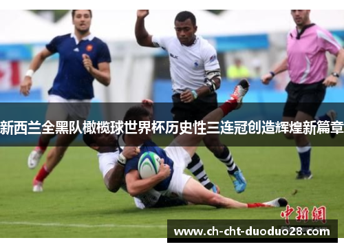 新西兰全黑队橄榄球世界杯历史性三连冠创造辉煌新篇章 新西兰全黑队橄榄球世界杯历史性三连冠创造辉煌新篇章