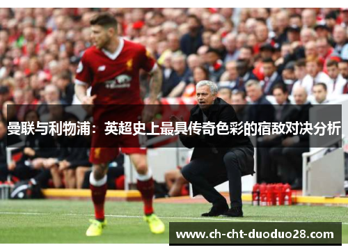 曼联与利物浦:英超史上最具传奇色彩的宿敌对决分析 曼联与利物浦:英超史上最具传奇色彩的宿敌对决分析