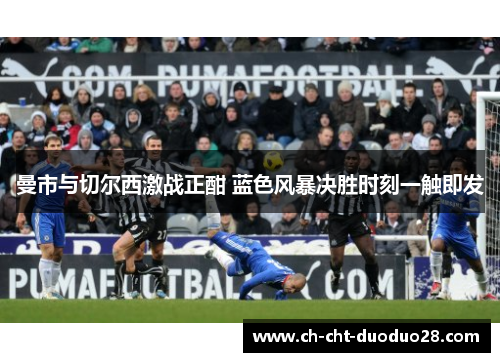 曼市与切尔西激战正酣 蓝色风暴决胜时刻一触即发 曼市与切尔西激战正酣 蓝色风暴决胜时刻一触即发
