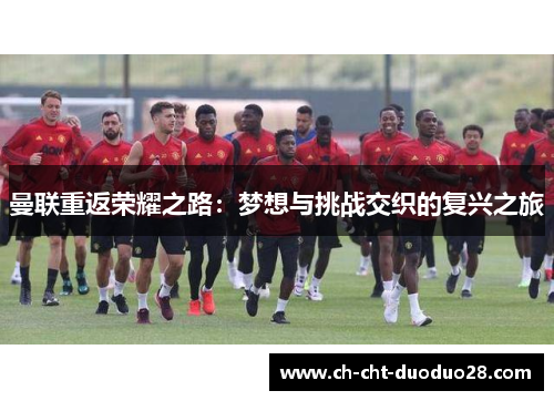 曼联重返荣耀之路:梦想与挑战交织的复兴之旅 曼联重返荣耀之路:梦想与挑战交织的复兴之旅