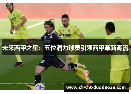 未来西甲之星:五位潜力球员引领西甲革新潮流 未来西甲之星:五位潜力球员引领西甲革新潮流