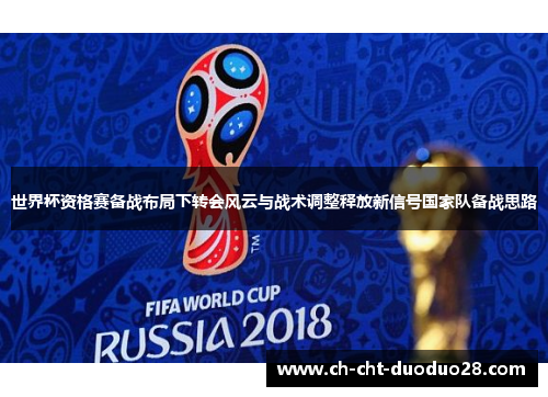 世界杯资格赛备战布局下转会风云与战术调整释放新信号国家队备战思路 世界杯资格赛备战布局下转会风云与战术调整释放新信号国家队备战思路