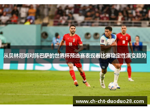 从贝林厄姆对阵巴萨的世界杯预选赛表现看比赛稳定性演变趋势 从贝林厄姆对阵巴萨的世界杯预选赛表现看比赛稳定性演变趋势