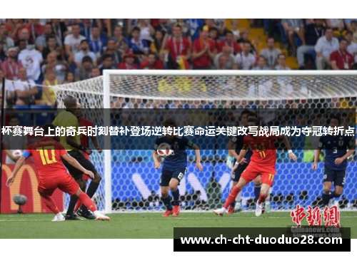 杯赛舞台上的奇兵时刻替补登场逆转比赛命运关键改写战局成为夺冠转折点