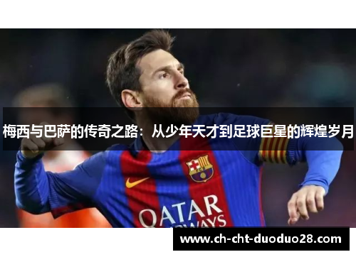 梅西与巴萨的传奇之路:从少年天才到足球巨星的辉煌岁月 梅西与巴萨的传奇之路:从少年天才到足球巨星的辉煌岁月