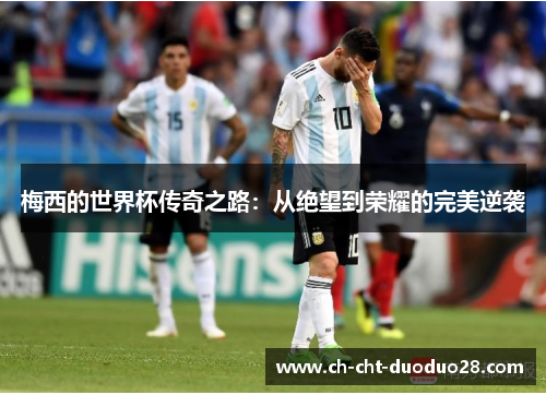 梅西的世界杯传奇之路:从绝望到荣耀的完美逆袭 梅西的世界杯传奇之路:从绝望到荣耀的完美逆袭