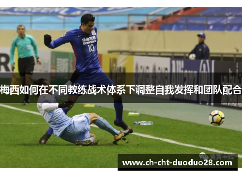 梅西如何在不同教练战术体系下调整自我发挥和团队配合 梅西如何在不同教练战术体系下调整自我发挥和团队配合