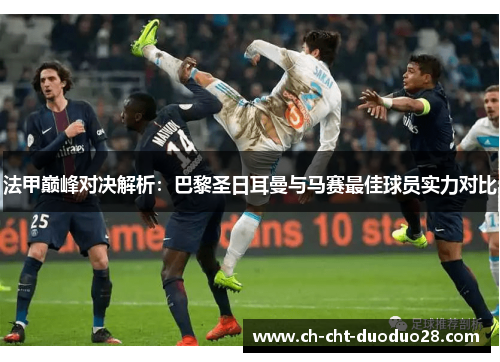 法甲巅峰对决解析:巴黎圣日耳曼与马赛最佳球员实力对比 法甲巅峰对决解析:巴黎圣日耳曼与马赛最佳球员实力对比