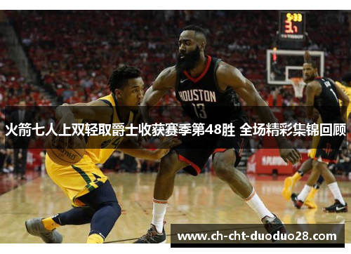火箭七人上双轻取爵士收获赛季第48胜 全场精彩集锦回顾 火箭七人上双轻取爵士收获赛季第48胜 全场精彩集锦回顾