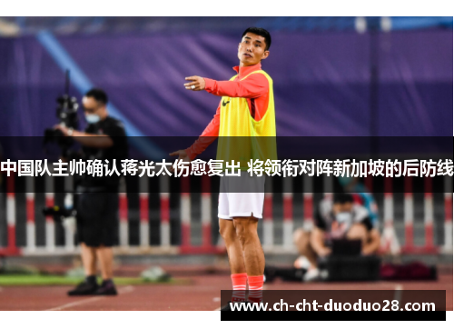 中国队主帅确认蒋光太伤愈复出 将领衔对阵新加坡的后防线