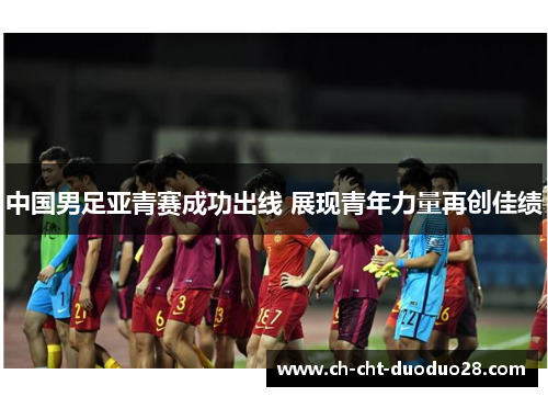 中国男足亚青赛成功出线 展现青年力量再创佳绩