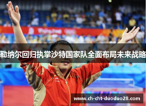 勒纳尔回归执掌沙特国家队全面布局未来战略