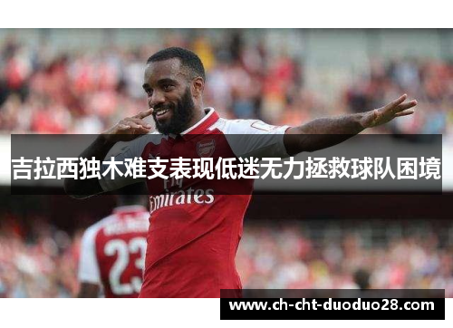吉拉西独木难支表现低迷无力拯救球队困境