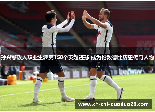 孙兴慜攻入职业生涯第150个英超进球 成为伦敦德比历史传奇人物