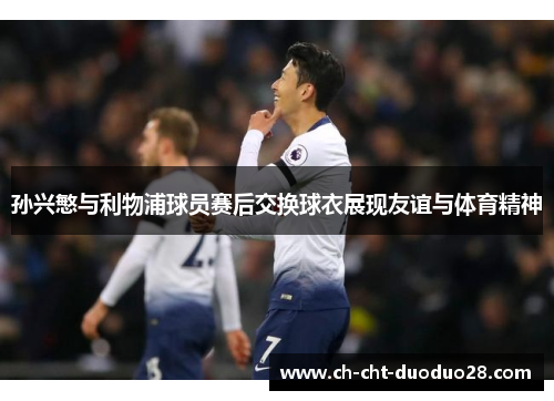 孙兴慜与利物浦球员赛后交换球衣展现友谊与体育精神