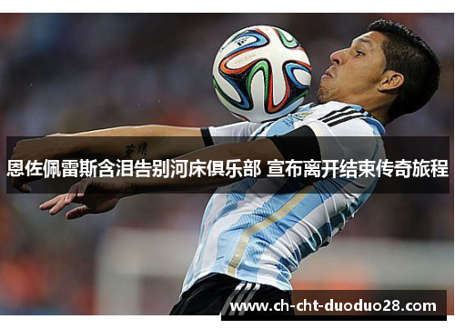 恩佐佩雷斯含泪告别河床俱乐部 宣布离开结束传奇旅程